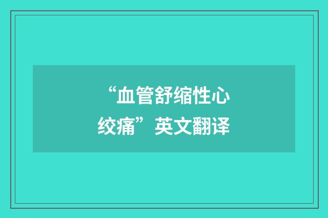 “血管舒缩性心绞痛”英文翻译