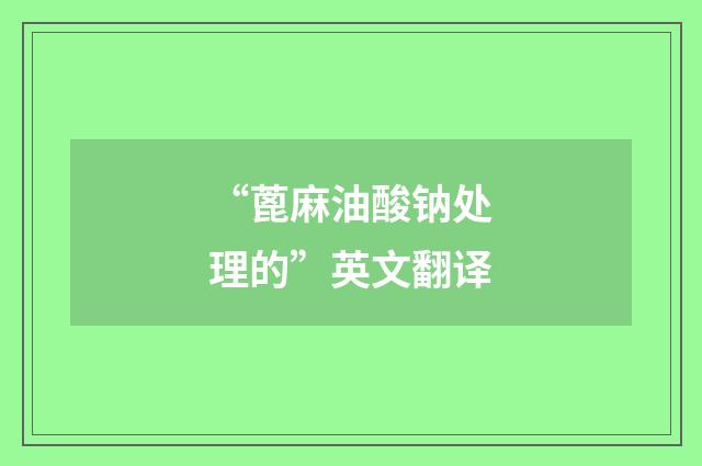“蓖麻油酸钠处理的”英文翻译