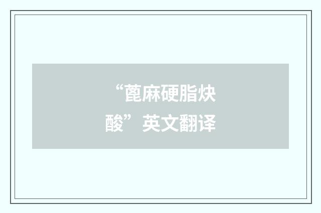 “蓖麻硬脂炔酸”英文翻译