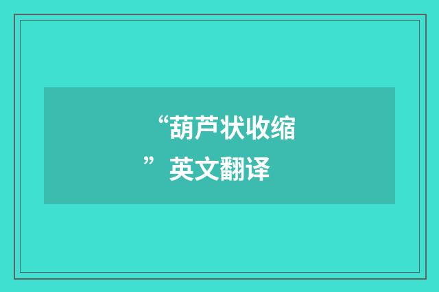 “葫芦状收缩”英文翻译