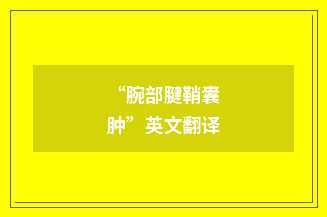 “腕部腱鞘囊肿”英文翻译
