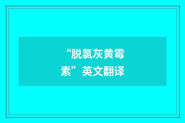 “脱氯灰黄霉素”英文翻译