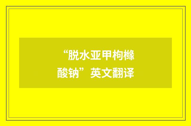 “脱水亚甲枸橼酸钠”英文翻译