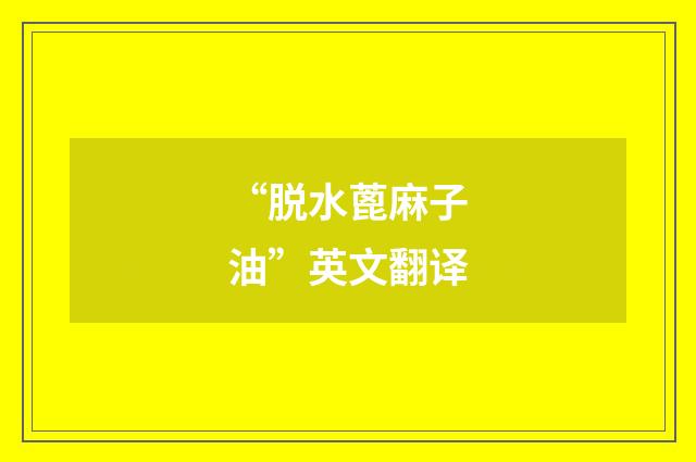 “脱水蓖麻子油”英文翻译