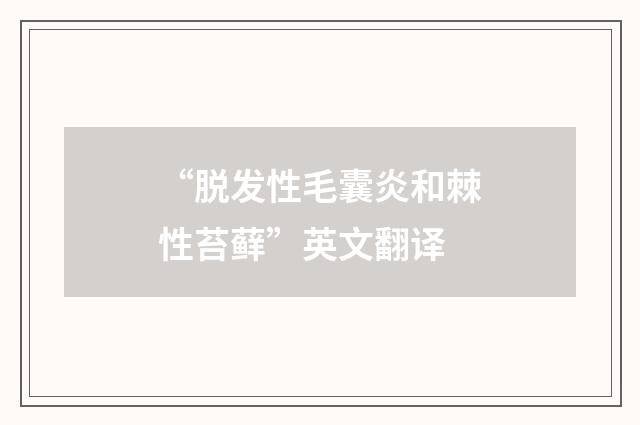 “脱发性毛囊炎和棘性苔藓”英文翻译