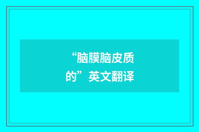 “脑膜脑皮质的”英文翻译