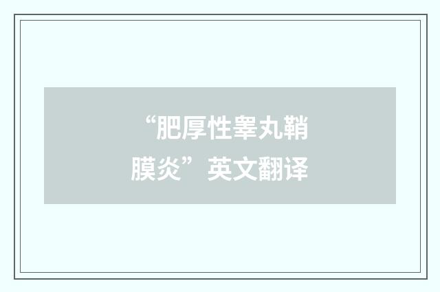“肥厚性睾丸鞘膜炎”英文翻译