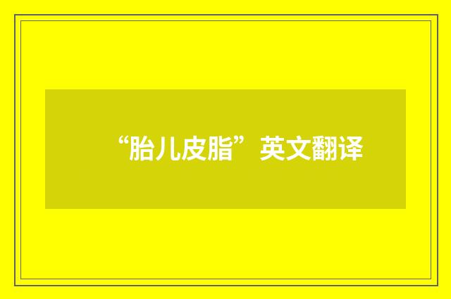 “胎儿皮脂”英文翻译