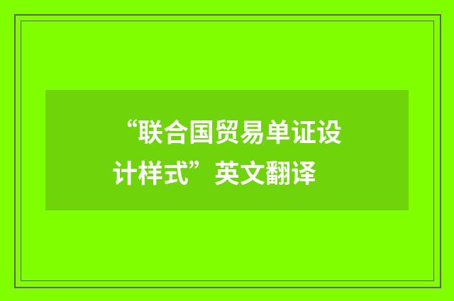 “联合国贸易单证设计样式”英文翻译