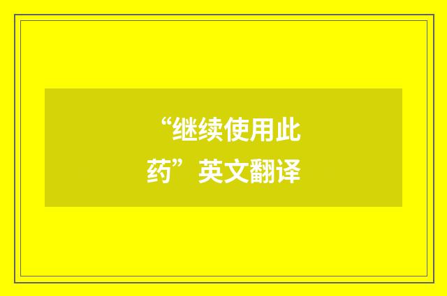 “继续使用此药”英文翻译