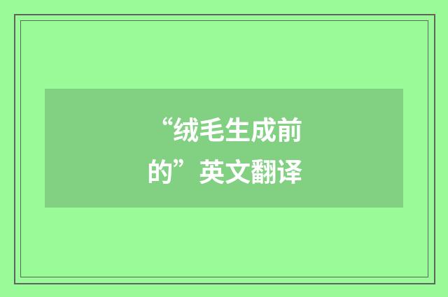“绒毛生成前的”英文翻译