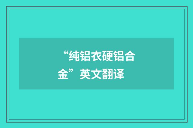 “纯铝衣硬铝合金”英文翻译