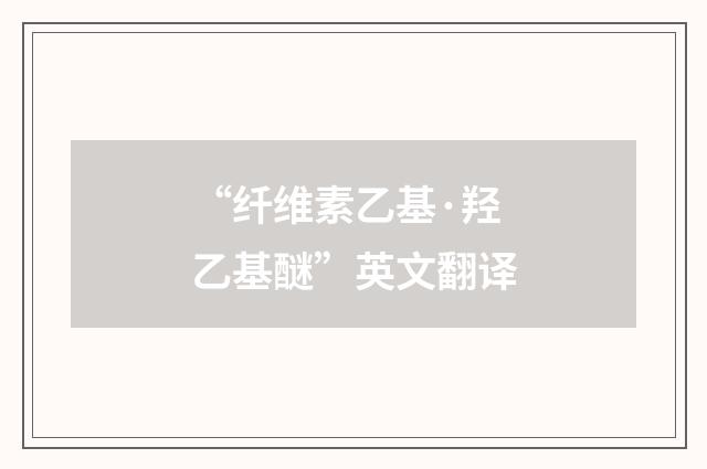 “纤维素乙基·羟乙基醚”英文翻译