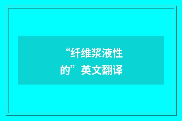 “纤维浆液性的”英文翻译