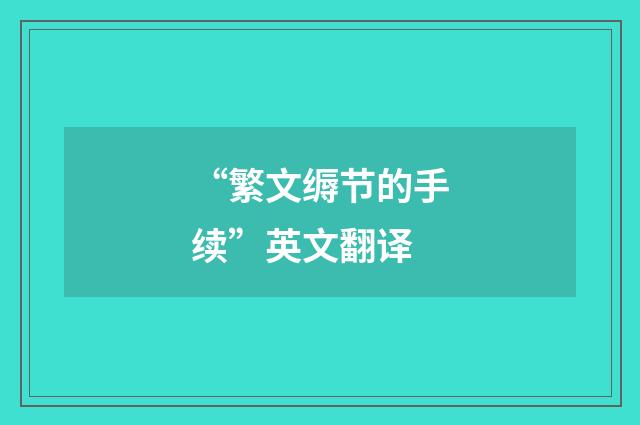 “繁文缛节的手续”英文翻译