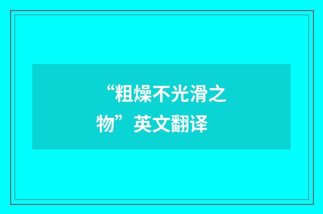 “粗燥不光滑之物”英文翻译