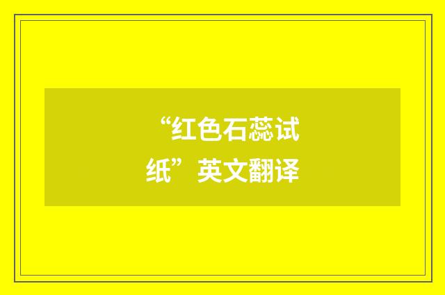 “红色石蕊试纸”英文翻译