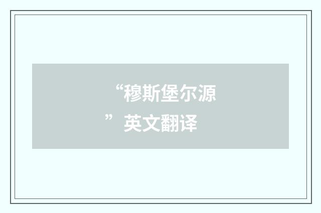 “穆斯堡尔源”英文翻译