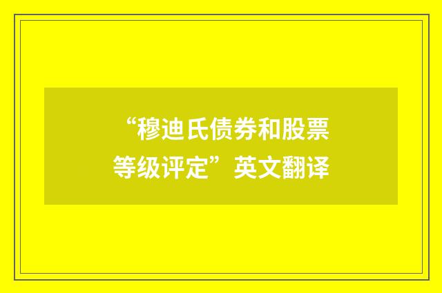 “穆迪氏债券和股票等级评定”英文翻译