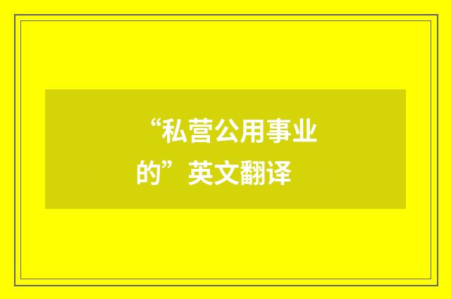 “私营公用事业的”英文翻译
