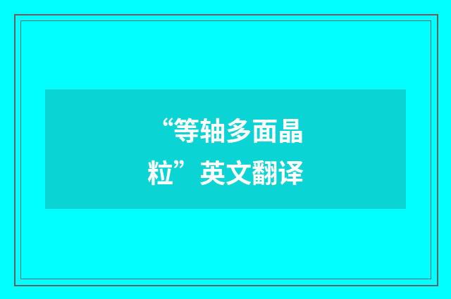 “等轴多面晶粒”英文翻译