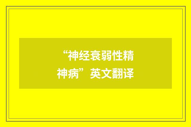 “神经衰弱性精神病”英文翻译