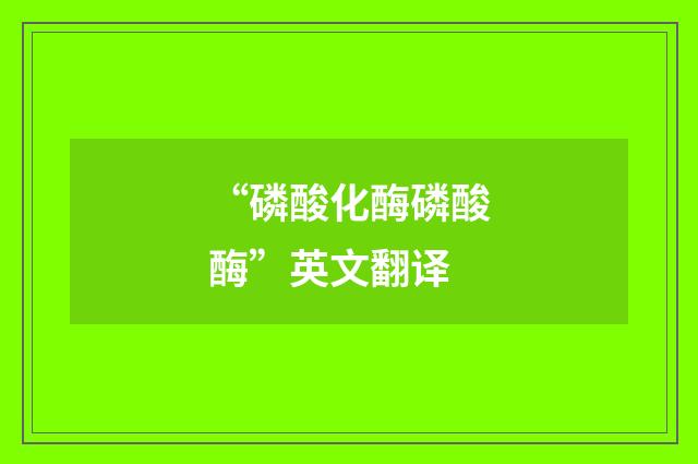“磷酸化酶磷酸酶”英文翻译