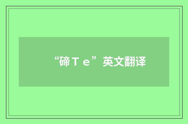 “碲Ｔｅ”英文翻译