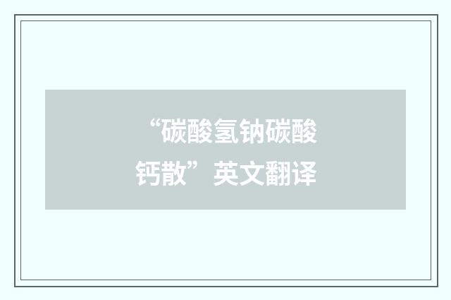 “碳酸氢钠碳酸钙散”英文翻译