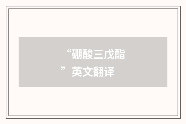 “硼酸三戊酯”英文翻译