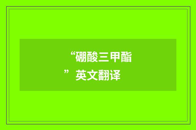 “硼酸三甲酯”英文翻译