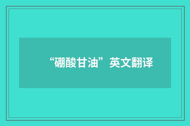 “硼酸甘油”英文翻译