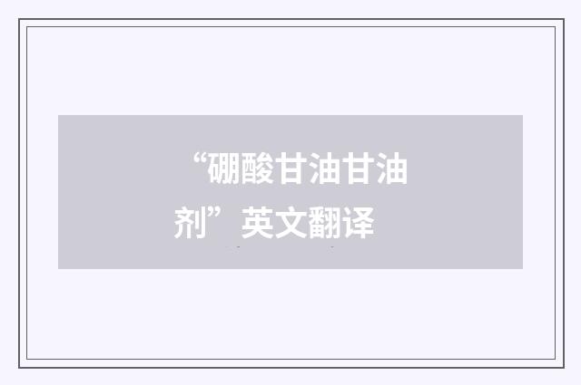 “硼酸甘油甘油剂”英文翻译