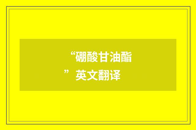 “硼酸甘油酯”英文翻译