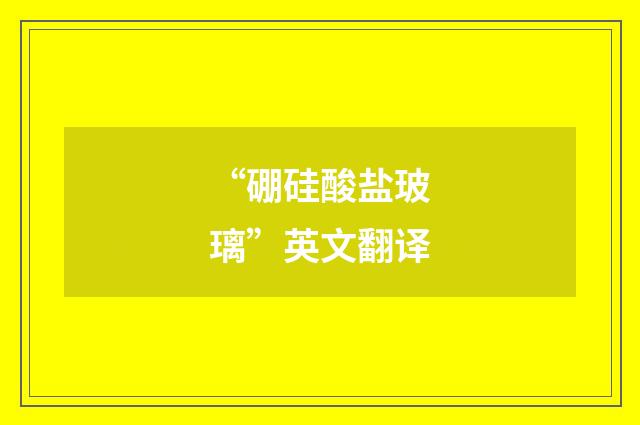 “硼硅酸盐玻璃”英文翻译