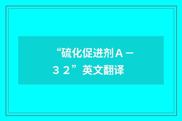 “硫化促进剂Ａ－３２”英文翻译