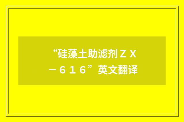 “硅藻土助滤剂ＺＸ－６１６”英文翻译