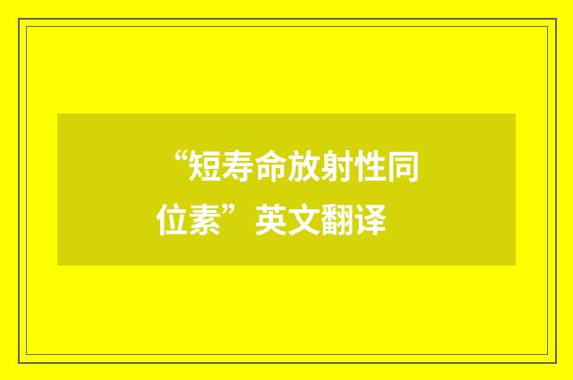 “短寿命放射性同位素”英文翻译