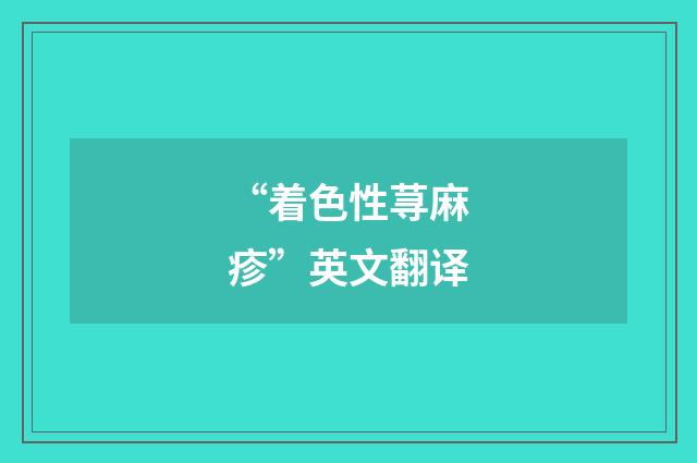“着色性荨麻疹”英文翻译