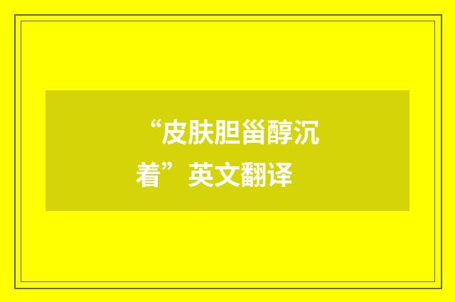 “皮肤胆甾醇沉着”英文翻译