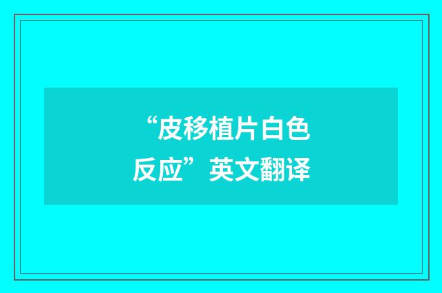 “皮移植片白色反应”英文翻译