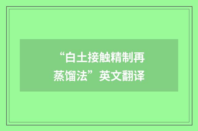 “白土接触精制再蒸馏法”英文翻译