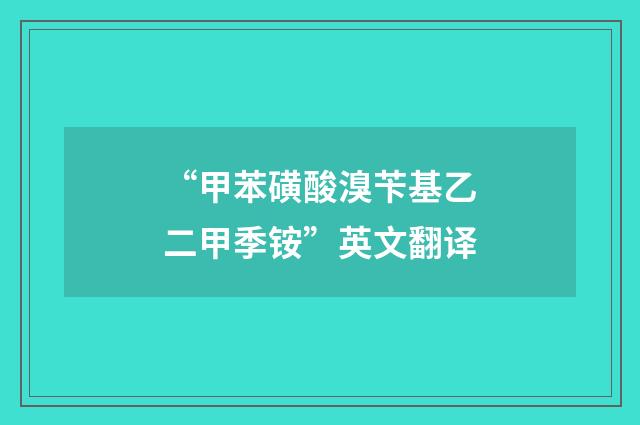 “甲苯磺酸溴苄基乙二甲季铵”英文翻译