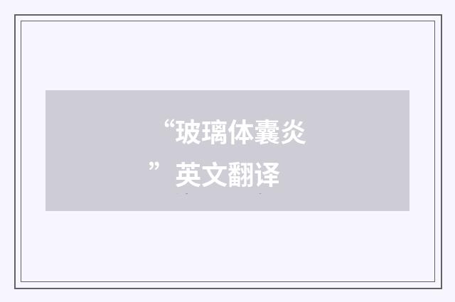 “玻璃体囊炎”英文翻译