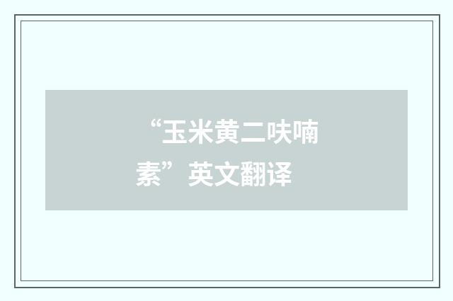 “玉米黄二呋喃素”英文翻译