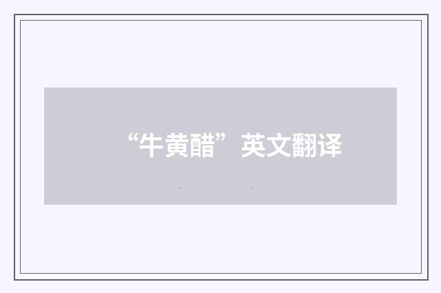 “牛黄醋”英文翻译