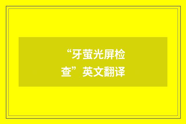 “牙萤光屏检查”英文翻译