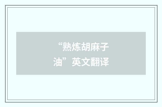“熟炼胡麻子油”英文翻译