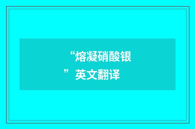 “熔凝硝酸银”英文翻译