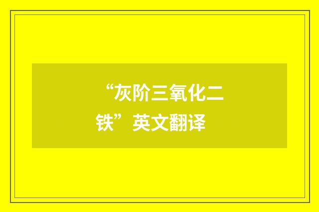 “灰阶三氧化二铁”英文翻译